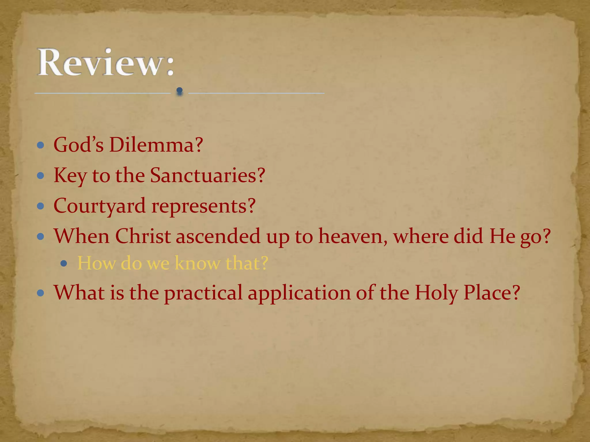  God’s Dilemma?
 Key to the Sanctuaries?
 Courtyard represents?
 When Christ ascended up to heaven, where did He go?
 How do we know that?
 What is the practical application of the Holy Place?
 