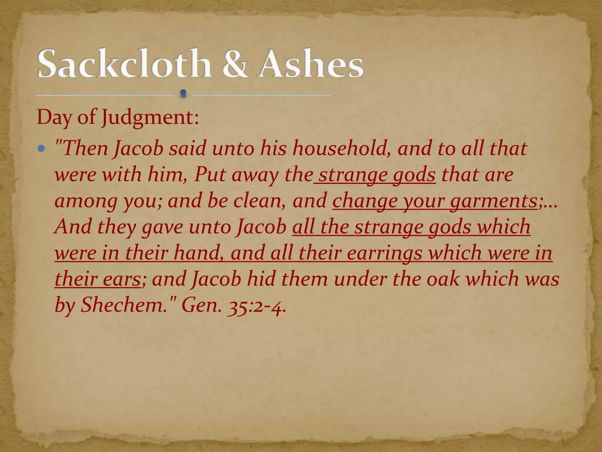 Day of Judgment:
 "Then Jacob said unto his household, and to all that
were with him, Put away the strange gods that are
among you; and be clean, and change your garments;…
And they gave unto Jacob all the strange gods which
were in their hand, and all their earrings which were in
their ears; and Jacob hid them under the oak which was
by Shechem." Gen. 35:2-4.
 