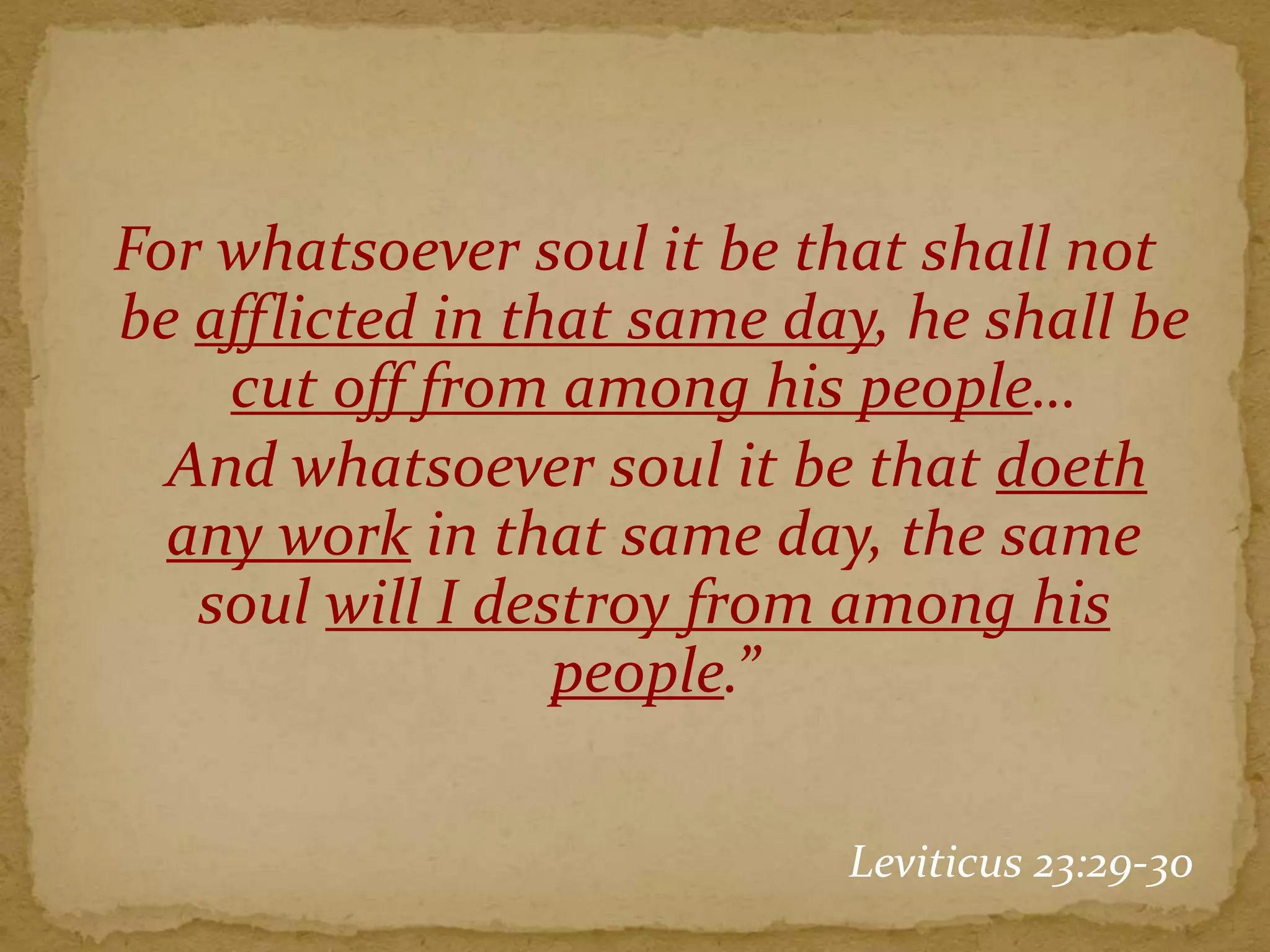 For whatsoever soul it be that shall not
be afflicted in that same day, he shall be
cut off from among his people…
And whatsoever soul it be that doeth
any work in that same day, the same
soul will I destroy from among his
people.”
Leviticus 23:29-30
 