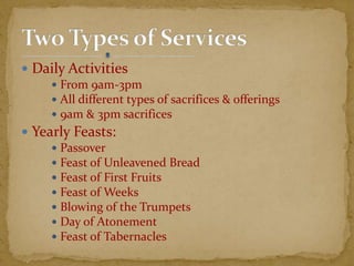  Daily Activities
 From 9am-3pm
 All different types of sacrifices & offerings
 9am & 3pm sacrifices
 Yearly Feasts:
 Passover
 Feast of Unleavened Bread
 Feast of First Fruits
 Feast of Weeks
 Blowing of the Trumpets
 Day of Atonement
 Feast of Tabernacles
 