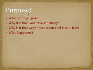  What is the purpose?
 Why it is that God has a sanctuary?
 Why is it that we cannot see our God face to face?
 What happened?
 