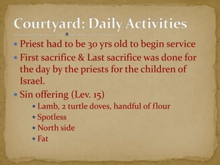  Priest had to be 30 yrs old to begin service
 First sacrifice & Last sacrifice was done for
the day by the priests for the children of
Israel.
 Sin offering (Lev. 15)
 Lamb, 2 turtle doves, handful of flour
 Spotless
 North side
 Fat
 