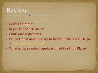  God’s Dilemma?
 Key to the Sanctuaries?
 Courtyard represents?
 When Christ ascended up to heaven, where did He go?
 How do we know that?
 What is the practical application of the Holy Place?
 