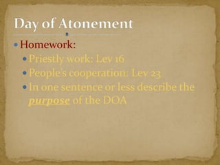  Homework:
 Priestly work: Lev 16
 People’s cooperation: Lev 23
 In one sentence or less describe the
purpose of the DOA
 