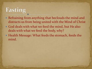  Refraining from anything that beclouds the mind and
distracts us from being united with the Mind of Christ
 God deals with what we feed the mind, but He also
deals with what we feed the body, why?
 Health Message: What feeds the stomach, feeds the
mind.
 