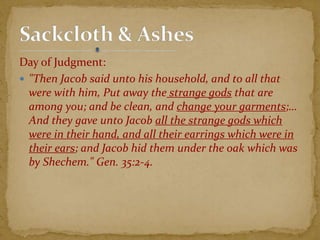 Day of Judgment:
 "Then Jacob said unto his household, and to all that
were with him, Put away the strange gods that are
among you; and be clean, and change your garments;…
And they gave unto Jacob all the strange gods which
were in their hand, and all their earrings which were in
their ears; and Jacob hid them under the oak which was
by Shechem." Gen. 35:2-4.
 