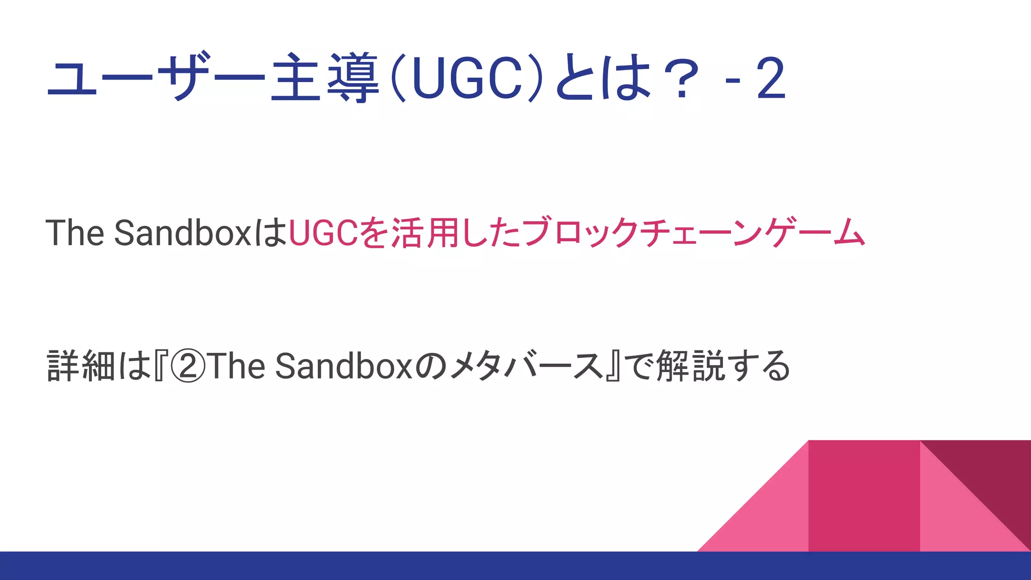 ユーザー主導（UGC）とは？ - 2
The SandboxはUGCを活用したブロックチェーンゲーム
詳細は『②The Sandboxのメタバース』で解説する
 