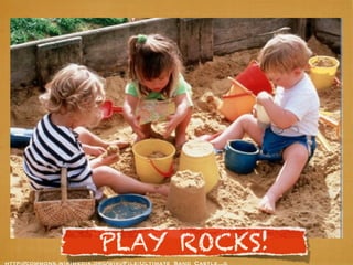 PLAY ROCKS!
http://commons.wikimedia.org/wiki/File:Ultimate_Sand_Castle.„g
 