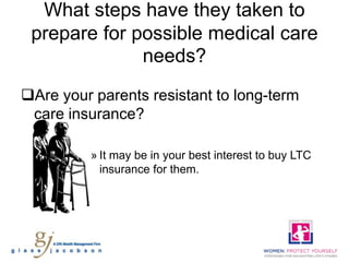 What steps have they taken to
 prepare for possible medical care
              needs?
Are your parents resistant to long-term
 care insurance?

          » It may be in your best interest to buy LTC
            insurance for them.
 