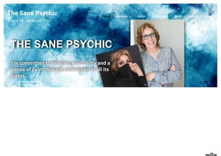 THE SANE PSYCHIC
THE SANE PSYCHIC
I’m committed to bringing you clarity and a
I’m committed to bringing you clarity and a
sense of
sense of calm through connection in all its
calm through connection in all its
forms
forms
View More
The Sane Psychic
Joyce M. Jackson
Home Services About Testimonials Book Contact Blog
 