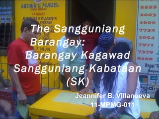 The Sangguniang
   Barangay:
  Barangay Kagawad
Sangguniang Kabataan
         (SK)
         Jeannifer B. Villanueva
             11-MPMG-011
 
