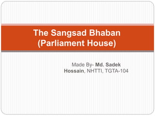 Made By- Md. Sadek
Hossain, NHTTI, TGTA-104
The Sangsad Bhaban
(Parliament House)
 