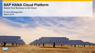 Product Management
March 2014
SAP HANA Cloud Platform
Extend Your Business to the Cloud
 
