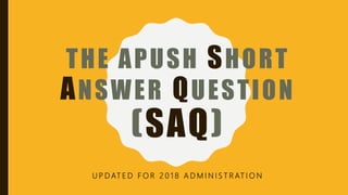 THE APUSH SHORT
ANSWER QUESTION
(SAQ)
U P D AT E D F O R 2 0 1 8 A D M I N I S T R AT I O N
 