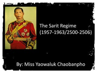 The Sarit Regime
(1957-1963/2500-2506)
By: Miss Yaowaluk Chaobanpho
 