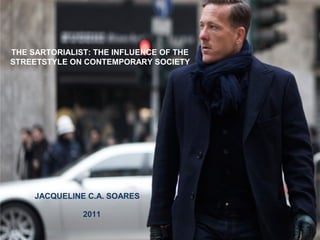 THE SARTORIALIST: THE INFLUENCE OF THE
STREETSTYLE ON CONTEMPORARY SOCIETY




     JACQUELINE C.A. SOARES

               2011
 