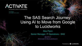 The SAS Search Journey:
Using AI to Move from Google
to Lucidworks
Alex Flynn
Senior Manager, IT Operations - SAS
@aeflynn
#Activate18 #ActivateSearch
 