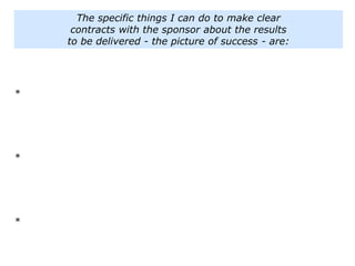 The specific things I can do to make clear
contracts with the sponsor about the results
to be delivered - the picture of success - are:
*
*
*
 