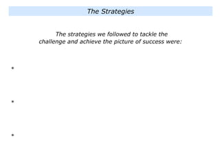The Strategies
The strategies we followed to tackle the
challenge and achieve the picture of success were:
*
*
*
 