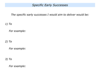 The specific early successes I would aim to deliver would be:
1) To
For example:
2) To
For example:
3) To
For example:
Specific Early Successes
 
