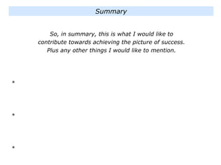 So, in summary, this is what I would like to
contribute towards achieving the picture of success.
Plus any other things I would like to mention.
*
*
*
Summary
 