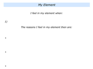 I feel in my element when:
1)
The reasons I feel in my element then are:
*
*
*
My Element
 