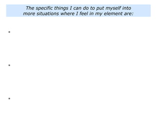 *
*
*
The specific things I can do to put myself into
more situations where I feel in my element are:
 