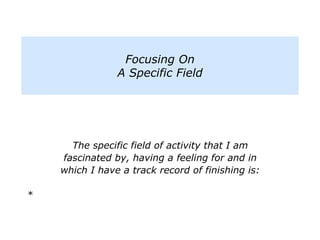 The specific field of activity that I am
fascinated by, having a feeling for and in
which I have a track record of finishing is:
*
Focusing On
A Specific Field
 