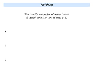 The specific examples of when I have
finished things in this activity are:
*
*
*
Finishing
 