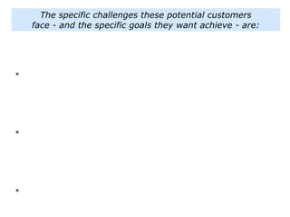 *
*
*
The specific challenges these potential customers
face - and the specific goals they want achieve - are:
 