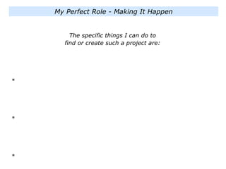 The specific things I can do to
find or create such a project are:
*
*
*
My Perfect Role - Making It Happen
 
