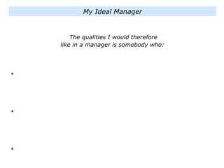 The qualities I would therefore
like in a manager is somebody who:
*
*
*
My Ideal Manager
 
