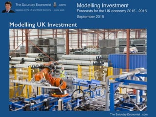 Modelling UK Investment
The Saturday Economist . com
Modelling Investment
Forecasts for the UK economy 2015 - 2016
September 2015
 