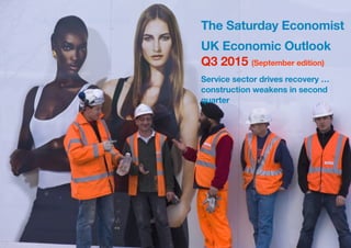 The Saturday Economist


UK Economic Outlook September 2015 Page 1
The Saturday Economist
UK Economic Outlook
Q3 2015 (September edition)
Service sector drives recovery …
construction weakens in second
quarter
 