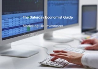 The Saturday Economist - Modelling UK Investment
Page 1The Saturday Economist Guide to Modelling UK Investment July 2014
The Saturday Economist Guide
"
Modelling UK Investment
"
July 2014
"
"
 