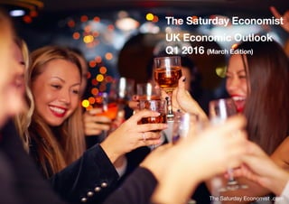 The Saturday Economist


UK Economic Outlook March 2016 Page 1
The Saturday Economist
UK Economic Outlook
Q1 2016 (March Edition)
The Saturday Economist .com
 