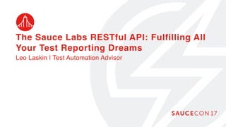 The Sauce Labs RESTful API: Fulfilling All
Your Test Reporting Dreams
Leo Laskin | Test Automation Advisor
 
