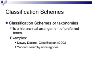 Classification Schemes Classification Schemes or taxonomies Is a hierarchical arrangement of preferred terms. Examples: Dewey Decimal Classification (DDC) Yahoo! Hierarchy of categories 