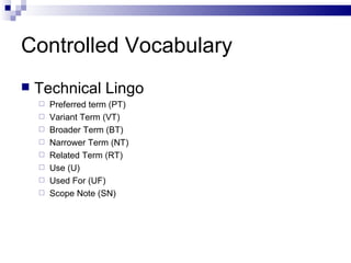 Controlled Vocabulary Technical Lingo Preferred term (PT) Variant Term (VT) Broader Term (BT) Narrower Term (NT) Related Term (RT) Use (U) Used For (UF) Scope Note (SN) 