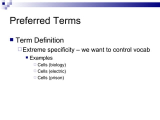Preferred Terms Term Definition Extreme specificity – we want to control vocab Examples Cells (biology) Cells (electric) Cells (prison) 