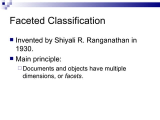 Faceted Classification Invented by Shiyali R. Ranganathan in 1930. Main principle: Documents and objects have multiple dimensions, or  facets . 