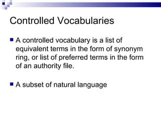 Controlled Vocabularies A controlled vocabulary is a list of equivalent terms in the form of synonym ring, or list of preferred terms in the form of an authority file. A subset of natural language 