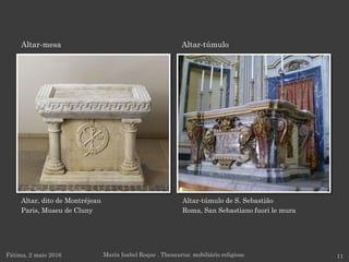 Altar, dito de Montréjeau
Paris, Museu de Cluny
Fátima, 2 maio 2016
Altar-túmulo de S. Sebastião
Roma, San Sebastiano fuori le mura
Altar-túmuloAltar-mesa
Maria Isabel Roque . Thesaurus: mobiliário religioso 11
 
