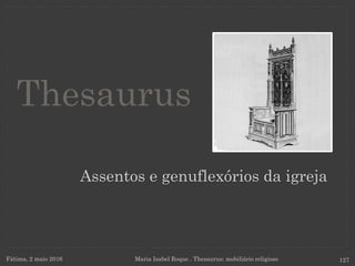 Assentos e genuflexórios da igreja
Fátima, 2 maio 2016 Maria Isabel Roque . Thesaurus: mobiliário religioso 127
Thesaurus
 