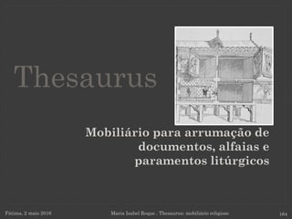 Mobiliário para arrumação de
documentos, alfaias e
paramentos litúrgicos
Fátima, 2 maio 2016 Maria Isabel Roque . Thesaurus: mobiliário religioso 164
Thesaurus
 