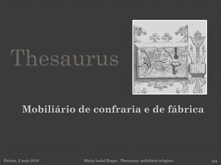 Mobiliário de confraria e de fábrica
Fátima, 2 maio 2016 Maria Isabel Roque . Thesaurus: mobiliário religioso 184
Thesaurus
 
