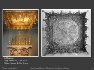 Baldaquino
Luigi Vanvitelli, 1700-1773
Lisboa, Museu de São Roque
Fátima, 2 maio 2016 23Maria Isabel Roque . Thesaurus: mobiliário religioso
 
