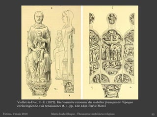 Viollet-le-Duc, E.-E. (1872). Dictionnaire raisonné du mobilier français de l'époque
carlovingienne a la renaissance (t. 1, pp. 132-133). Paris: Morel
Fátima, 2 maio 2016 33Maria Isabel Roque . Thesaurus: mobiliário religioso
 