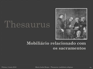 Mobiliário relacionado com
os sacramentos
Fátima, 2 maio 2016 Maria Isabel Roque . Thesaurus: mobiliário religioso 64
Thesaurus
 