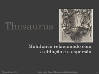 Mobiliário relacionado com
a ablução e a aspersão
Fátima, 2 maio 2016 Maria Isabel Roque . Thesaurus: mobiliário religioso 75
Thesaurus
 